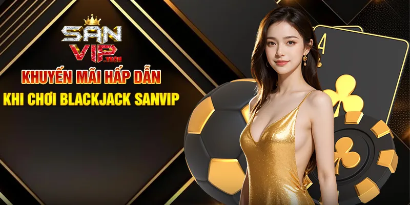 Blackjack Sanvip – Trò Chơi Bài Đỉnh Cao Kết Hợp May Mắn Và Chiến Thuật Khuyến Mãi Hấp Dẫn Khi Chơi Blackjack Sanvip